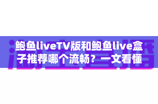 鲍鱼liveTV版和鲍鱼live盒子推荐哪个流畅？一文看懂两大版本的真实体验差异