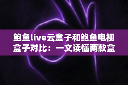 鲍鱼live云盒子和鲍鱼电视盒子对比：一文读懂两款盒子差异，选对设备畅享家庭大屏影音新时代！