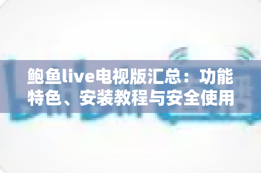 鲍鱼live电视版汇总：功能特色、安装教程与安全使用一站式指南