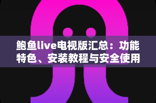 鲍鱼live电视版汇总：功能特色、安装教程与安全使用一站式指南