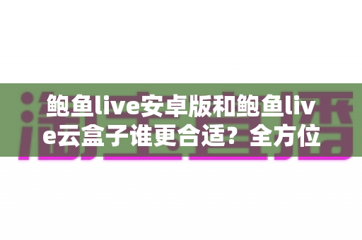 鲍鱼live安卓版和鲍鱼live云盒子谁更合适?全方位深度对比解析帮你找到最佳选择 鲍鱼live安卓版和鲍鱼live云盒子谁更合适?全方位深度对比解析帮你找到最佳选择