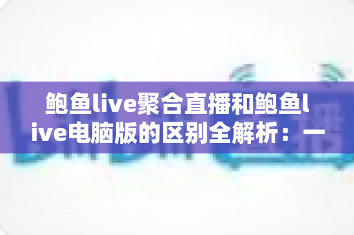 鲍鱼live聚合直播和鲍鱼live电脑版的区别全解析：一文看懂移动端与桌面端该怎么选？