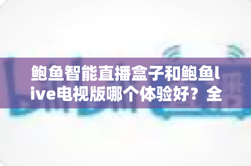 鲍鱼智能直播盒子和鲍鱼live电视版哪个体验好?全面深度对比评测,帮你选对观影方案 鲍鱼智能直播盒子和鲍鱼live电视版哪个体验好?全面深度对比评测,帮你选对观影方案