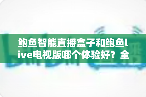 鲍鱼智能直播盒子和鲍鱼live电视版哪个体验好?全面深度对比评测,帮你选对观影方案 鲍鱼智能直播盒子和鲍鱼live电视版哪个体验好?全面深度对比评测,帮你选对观影方案