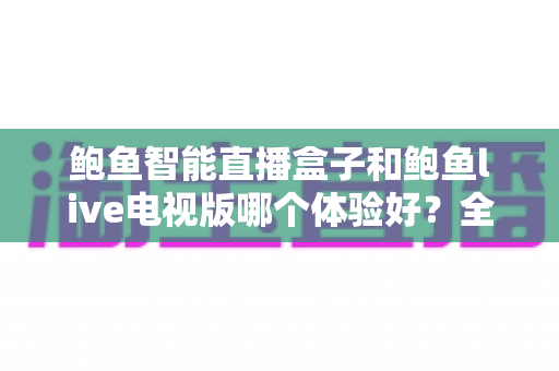鲍鱼智能直播盒子和鲍鱼live电视版哪个体验好?全面深度对比评测,帮你选对观影方案 鲍鱼智能直播盒子和鲍鱼live电视版哪个体验好?全面深度对比评测,帮你选对观影方案