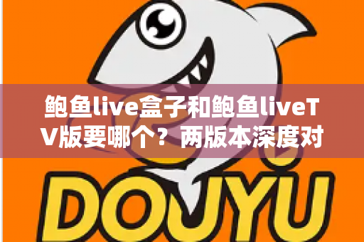 鲍鱼live盒子和鲍鱼liveTV版要哪个?两版本深度对比与选择全指南 鲍鱼live盒子和鲍鱼liveTV版要哪个?两版本深度对比与选择全指南