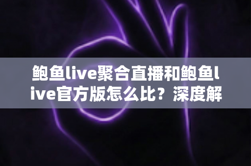 鲍鱼live聚合直播和鲍鱼live官方版怎么比?深度解析版本差异、优缺点与选择攻略 鲍鱼live聚合直播和鲍鱼live官方版怎么比?深度解析版本差异、优缺点与选择攻略