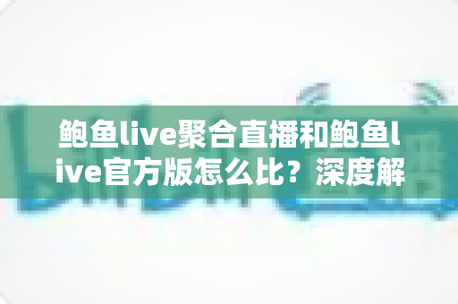 鲍鱼live聚合直播和鲍鱼live官方版怎么比？深度解析版本差异、优缺点与选择攻略