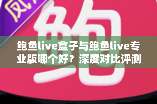 鲍鱼live盒子与鲍鱼live专业版哪个好？深度对比评测与实用选购指南