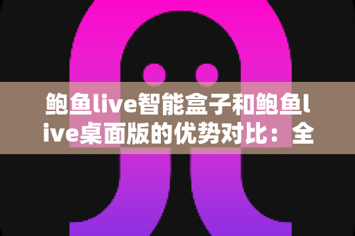 鲍鱼live智能盒子和鲍鱼live桌面版的优势对比:全面解析助您找到最适合的观看方案 鲍鱼live智能盒子和鲍鱼live桌面版的优势对比:全面解析助您找到最适合的观看方案