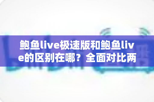 鲍鱼live极速版和鲍鱼live的区别在哪?全面对比两版本差异,帮你选对更适合的那一款 鲍鱼live极速版和鲍鱼live的区别在哪?全面对比两版本差异,帮你选对更适合的那一款