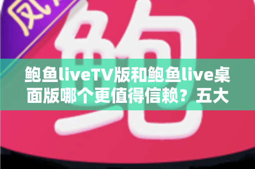 鲍鱼liveTV版和鲍鱼live桌面版哪个更值得信赖？五大维度深度对比与安全选择指南