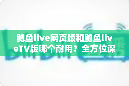 鲍鱼live网页版和鲍鱼liveTV版哪个耐用?全方位深度对比与实用选择指南 鲍鱼live网页版和鲍鱼liveTV版哪个耐用?全方位深度对比与实用选择指南