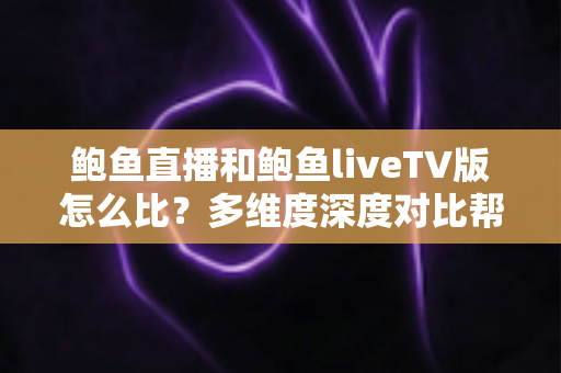 鲍鱼直播和鲍鱼liveTV版怎么比？多维度深度对比帮你选出最适合的观看方式