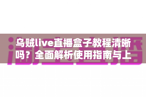 乌贼live直播盒子教程清晰吗?全面解析使用指南与上手体验,新手也能轻松掌握直播操作 乌贼live直播盒子教程清晰吗?全面解析使用指南与上手体验,新手也能轻松掌握直播操作