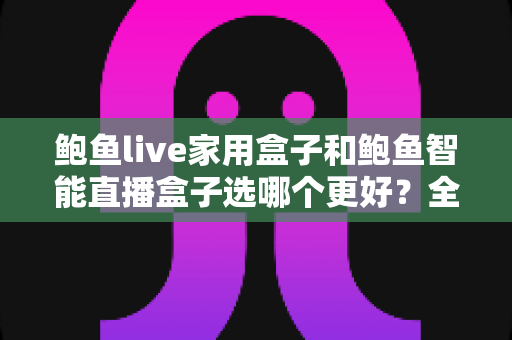 鲍鱼live家用盒子和鲍鱼智能直播盒子选哪个更好?全方位深度对比与选购指南 鲍鱼live家用盒子和鲍鱼智能直播盒子选哪个更好?全方位深度对比与选购指南