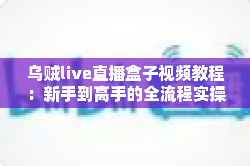 乌贼live直播盒子视频教程:新手到高手的全流程实操学习指南 乌贼live直播盒子视频教程:新手到高手的全流程实操学习指南