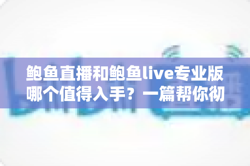 鲍鱼直播和鲍鱼live专业版哪个值得入手？一篇帮你彻底理清思路的选购指南