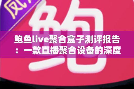 鲍鱼live聚合盒子测评报告:一款直播聚合设备的深度实测与真实体验分享 鲍鱼live聚合盒子测评报告:一款直播聚合设备的深度实测与真实体验分享