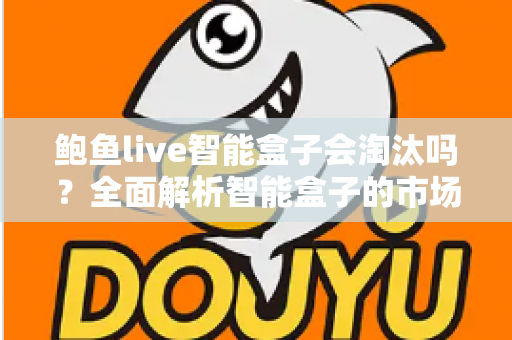 鲍鱼live智能盒子会淘汰吗?全面解析智能盒子的市场现状与未来发展趋势 鲍鱼live智能盒子会淘汰吗?全面解析智能盒子的市场现状与未来发展趋势
