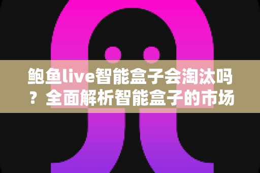 鲍鱼live智能盒子会淘汰吗?全面解析智能盒子的市场现状与未来发展趋势 鲍鱼live智能盒子会淘汰吗?全面解析智能盒子的市场现状与未来发展趋势