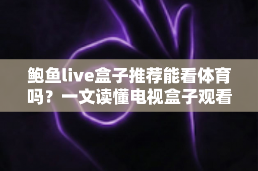 鲍鱼live盒子推荐能看体育吗?一文读懂电视盒子观看体育赛事的正确方式 鲍鱼live盒子推荐能看体育吗?一文读懂电视盒子观看体育赛事的正确方式