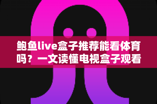 鲍鱼live盒子推荐能看体育吗?一文读懂电视盒子观看体育赛事的正确方式 鲍鱼live盒子推荐能看体育吗?一文读懂电视盒子观看体育赛事的正确方式