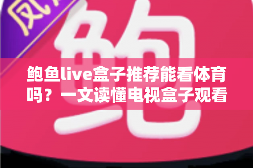 鲍鱼live盒子推荐能看体育吗？一文读懂电视盒子观看体育赛事的正确方式