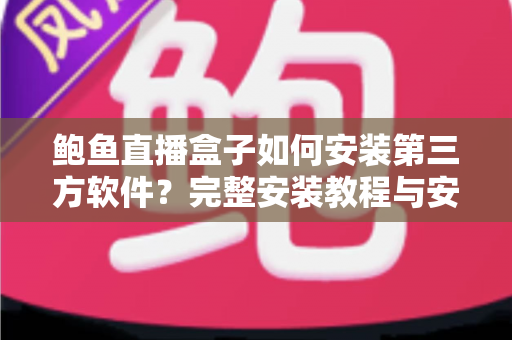 鲍鱼直播盒子如何安装第三方软件?完整安装教程与安全使用指南一文讲透 鲍鱼直播盒子如何安装第三方软件?完整安装教程与安全使用指南一文讲透