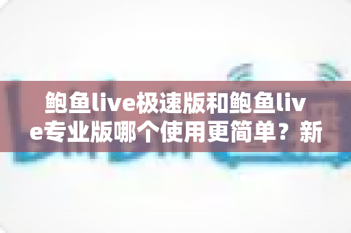 鲍鱼live极速版和鲍鱼live专业版哪个使用更简单？新手快速上手全面对比指南