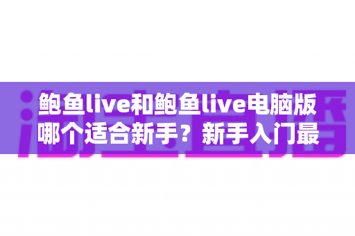 鲍鱼live和鲍鱼live电脑版哪个适合新手？新手入门最佳选择全解析