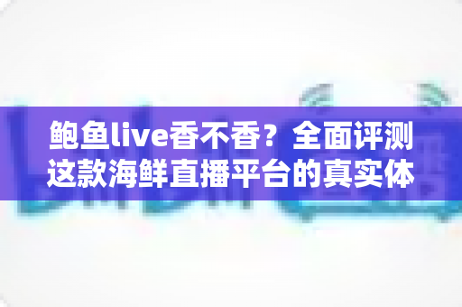 鲍鱼live香不香?全面评测这款海鲜直播平台的真实体验与避坑指南 鲍鱼live香不香?全面评测这款海鲜直播平台的真实体验与避坑指南