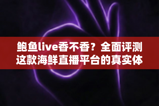 鲍鱼live香不香?全面评测这款海鲜直播平台的真实体验与避坑指南 鲍鱼live香不香?全面评测这款海鲜直播平台的真实体验与避坑指南
