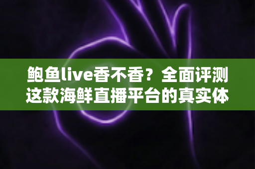鲍鱼live香不香?全面评测这款海鲜直播平台的真实体验与避坑指南 鲍鱼live香不香?全面评测这款海鲜直播平台的真实体验与避坑指南