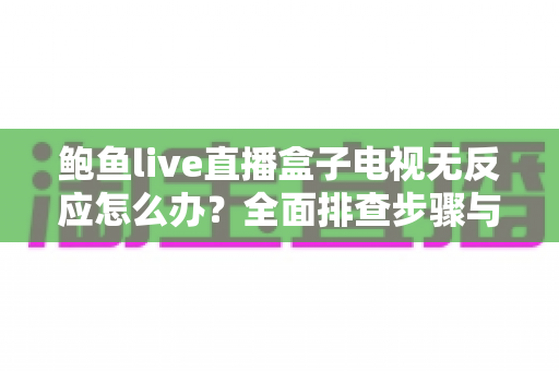 鲍鱼live直播盒子电视无反应怎么办？全面排查步骤与实用解决方案指南