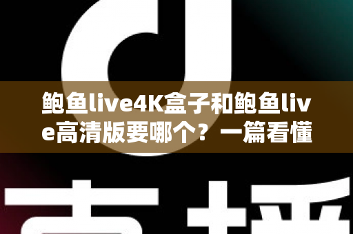鲍鱼live4K盒子和鲍鱼live高清版要哪个？一篇看懂差异、需求与避坑点的实用选购指南