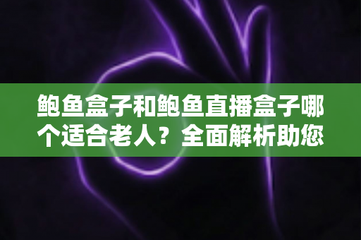 鲍鱼盒子和鲍鱼直播盒子哪个适合老人?全面解析助您为长辈选出最贴心的电视盒子 鲍鱼盒子和鲍鱼直播盒子哪个适合老人?全面解析助您为长辈选出最贴心的电视盒子