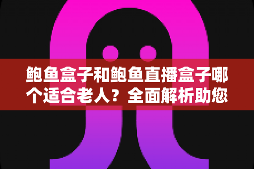 鲍鱼盒子和鲍鱼直播盒子哪个适合老人?全面解析助您为长辈选出最贴心的电视盒子 鲍鱼盒子和鲍鱼直播盒子哪个适合老人?全面解析助您为长辈选出最贴心的电视盒子