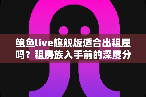 鲍鱼live旗舰版适合出租屋吗?租房族入手前的深度分析与选购指南 鲍鱼live旗舰版适合出租屋吗?租房族入手前的深度分析与选购指南
