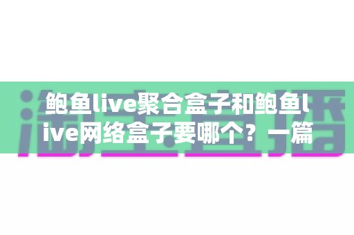 鲍鱼live聚合盒子和鲍鱼live网络盒子要哪个?一篇文章帮你彻底搞懂选购难题 鲍鱼live聚合盒子和鲍鱼live网络盒子要哪个?一篇文章帮你彻底搞懂选购难题