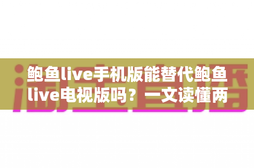鲍鱼live手机版能替代鲍鱼live电视版吗？一文读懂两版本差异与最佳选择方案