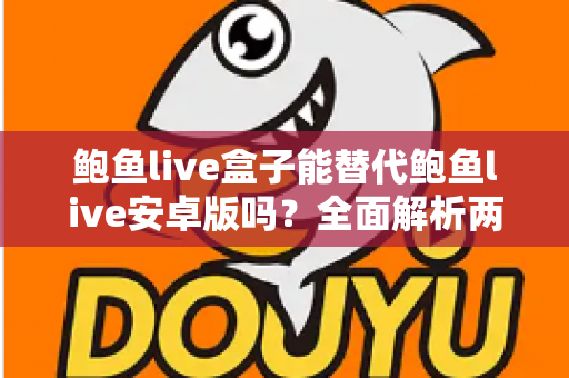 鲍鱼live盒子能替代鲍鱼live安卓版吗？全面解析两大版本的功能差异与选购指南