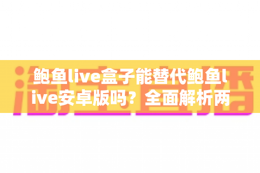 鲍鱼live盒子能替代鲍鱼live安卓版吗？全面解析两大版本的功能差异与选购指南