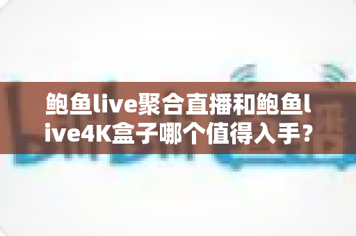鲍鱼live聚合直播和鲍鱼live4K盒子哪个值得入手?深度对比与选购避坑全指南 鲍鱼live聚合直播和鲍鱼live4K盒子哪个值得入手?深度对比与选购避坑全指南