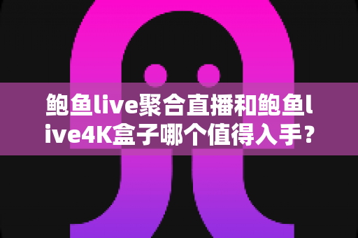 鲍鱼live聚合直播和鲍鱼live4K盒子哪个值得入手?深度对比与选购避坑全指南 鲍鱼live聚合直播和鲍鱼live4K盒子哪个值得入手?深度对比与选购避坑全指南