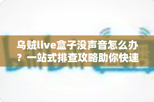乌贼live盒子没声音怎么办?一站式排查攻略助你快速恢复声音 乌贼live盒子没声音怎么办?一站式排查攻略助你快速恢复声音