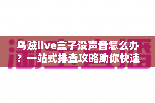 乌贼live盒子没声音怎么办?一站式排查攻略助你快速恢复声音 乌贼live盒子没声音怎么办?一站式排查攻略助你快速恢复声音
