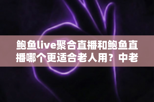 鲍鱼live聚合直播和鲍鱼直播哪个更适合老人用?中老年用户直播软件选择全攻略 鲍鱼live聚合直播和鲍鱼直播哪个更适合老人用?中老年用户直播软件选择全攻略