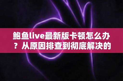 鲍鱼live最新版卡顿怎么办？从原因排查到彻底解决的完整优化指南