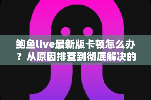 鲍鱼live最新版卡顿怎么办？从原因排查到彻底解决的完整优化指南
